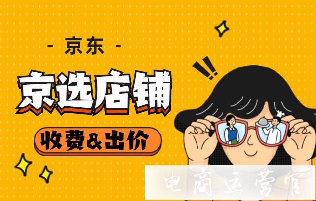 京東的京選店鋪是什么?收費(fèi)方式和出價(jià)方式是怎樣的?